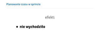 Planowanie czasu w sprincie
efekt:
● nie wychodziło
 