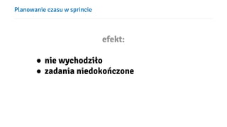 Planowanie czasu w sprincie
efekt:
● nie wychodziło
● zadania niedokończone
 