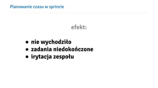 Planowanie czasu w sprincie
efekt:
● nie wychodziło
● zadania niedokończone
● irytacja zespołu
 