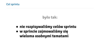 Cel sprintu
było tak:
● nie rozpisywaliśmy celów sprintu
● w sprincie zajmowaliśmy się
wieloma osobnymi tematami
 