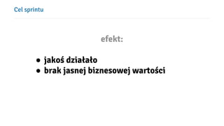 Cel sprintu
efekt:
● jakoś łł
● brak jasnej biznesowej wartości
 