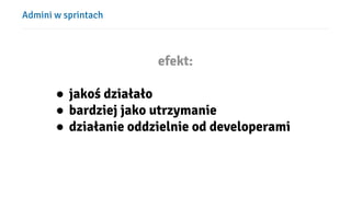 Admini w sprintach
efekt:
● jakoś łł
● bardziej jako utrzymanie
● działanie oddzielnie od developerami
 