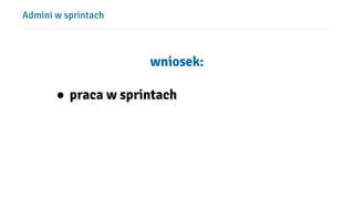 Admini w sprintach
wniosek:
● praca w sprintach
 