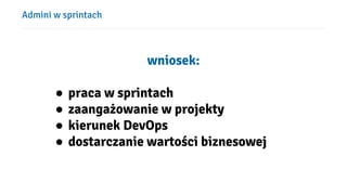 Admini w sprintach
wniosek:
● praca w sprintach
● zaangażowanie w projekty
● kierunek DevOps
● dostarczanie wartości biznesowej
 