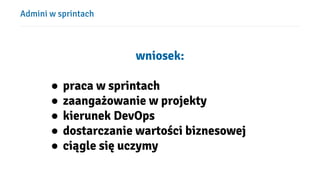 Admini w sprintach
wniosek:
● praca w sprintach
● zaangażowanie w projekty
● kierunek DevOps
● dostarczanie wartości biznesowej
● ciągle się uczymy
 