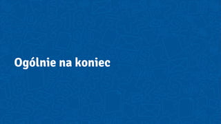 Ogólnie na koniec
 