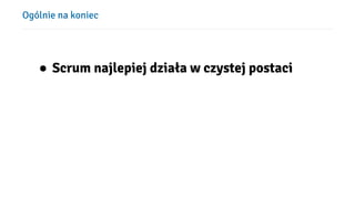 Ogólnie na koniec
● Scrum najlepiej działa w czystej postaci
 
