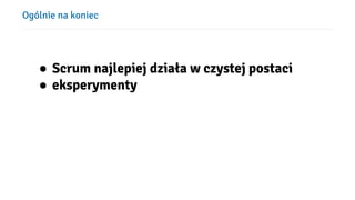 Ogólnie na koniec
● Scrum najlepiej działa w czystej postaci
● eksperymenty
 