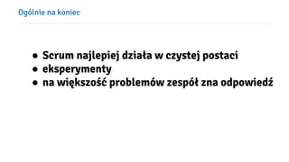 Ogólnie na koniec
● Scrum najlepiej działa w czystej postaci
● eksperymenty
● na większość problemów zespół zna odpowiedź
 