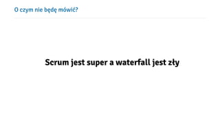 O czym nie będę mówić?
Scrum jest super a waterfall jest zły
 
