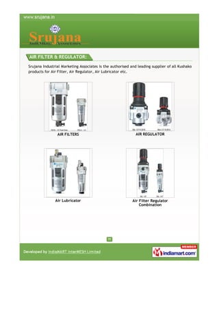 AIR FILTER & REGULATOR:
Srujana Industrial Marketing Associates is the authorised and leading supplier of all Kushako
products for Air Filter, Air Regulator, Air Lubricator etc.

AIR FILTERS

AIR REGULATOR

Air Lubricator

Air Filter Regulator
Combination

 
