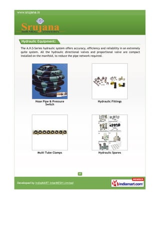Hydraulic Equipment:
The A.H.S-Series hydraulic system offers accuracy, efficiency and reliability in an extremely
quite system. All the hydraulic directional valves and proportional valve are compact
installed on the manifold, to reduce the pipe network required.

Hose Pipe & Pressure
Switch

Hydraulic Fittings

Multi Tube Clamps

Hydraulic Spares

 