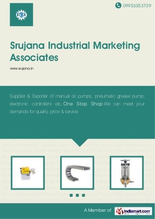 09953353739
A Member of
Srujana Industrial Marketing
Associates
www.srujana.in
Air Oil Mist Spray Lubrication System Cable Drag Chain Centralized Grease Lubrication
Systems Centralized Oil Lubrication System-Single Shot Chip Conveyor Dose Feeders Dual Line
Lubrication System Electro Magnetic Brake Electronic Timers & Controllers Expansion Joint
Bellows FRL Units And Solenoid Valves Greasing Equipments Guideway Protection
Covers Guideway Wiper Hydraulic Equipment Lubrication Tube Fittings & Accessories Material
Handling Conveyor Systems Metering Cartridges Motor pump Assembly Multi Line Radial
Lubricator System Pneumatically Operated Oil Pumps Progressive Blocks Spare Parts for Oil or
Grease Lubrication Systems Special Grease Turcite And Lubrings Vehicle Lubrication Air Oil
Mist Spray Lubrication System Cable Drag Chain Centralized Grease Lubrication
Systems Centralized Oil Lubrication System-Single Shot Chip Conveyor Dose Feeders Dual Line
Lubrication System Electro Magnetic Brake Electronic Timers & Controllers Expansion Joint
Bellows FRL Units And Solenoid Valves Greasing Equipments Guideway Protection
Covers Guideway Wiper Hydraulic Equipment Lubrication Tube Fittings & Accessories Material
Handling Conveyor Systems Metering Cartridges Motor pump Assembly Multi Line Radial
Lubricator System Pneumatically Operated Oil Pumps Progressive Blocks Spare Parts for Oil or
Grease Lubrication Systems Special Grease Turcite And Lubrings Vehicle Lubrication Air Oil
Mist Spray Lubrication System Cable Drag Chain Centralized Grease Lubrication
Systems Centralized Oil Lubrication System-Single Shot Chip Conveyor Dose Feeders Dual Line
Lubrication System Electro Magnetic Brake Electronic Timers & Controllers Expansion Joint
Supplier & Exporter of manual oil pumps, pneumatic grease pump,
electronic controllers etc. One Stop Shop-We can meet your
demands for quality, price & service.
 