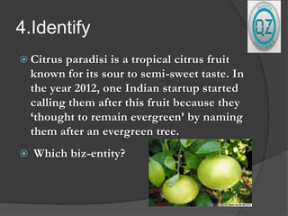 4.Identify
 Citrus paradisi is a tropical citrus fruit
known for its sour to semi-sweet taste. In
the year 2012, one Indian startup started
calling them after this fruit because they
‘thought to remain evergreen’ by naming
them after an evergreen tree.
 Which biz-entity?
 