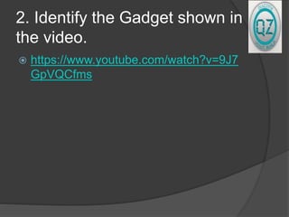 2. Identify the Gadget shown in
the video.
 https://www.youtube.com/watch?v=9J7
GpVQCfms
 