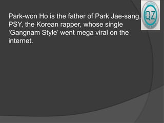 Park-won Ho is the father of Park Jae-sang, or
PSY, the Korean rapper, whose single
‘Gangnam Style’ went mega viral on the
internet.
 