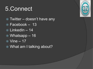 5.Connect
 Twitter – doesn’t have any
 Facebook – 13
 LinkedIn – 14
 Whatsapp – 16
 Vine – 17
 What am I talking about?
 