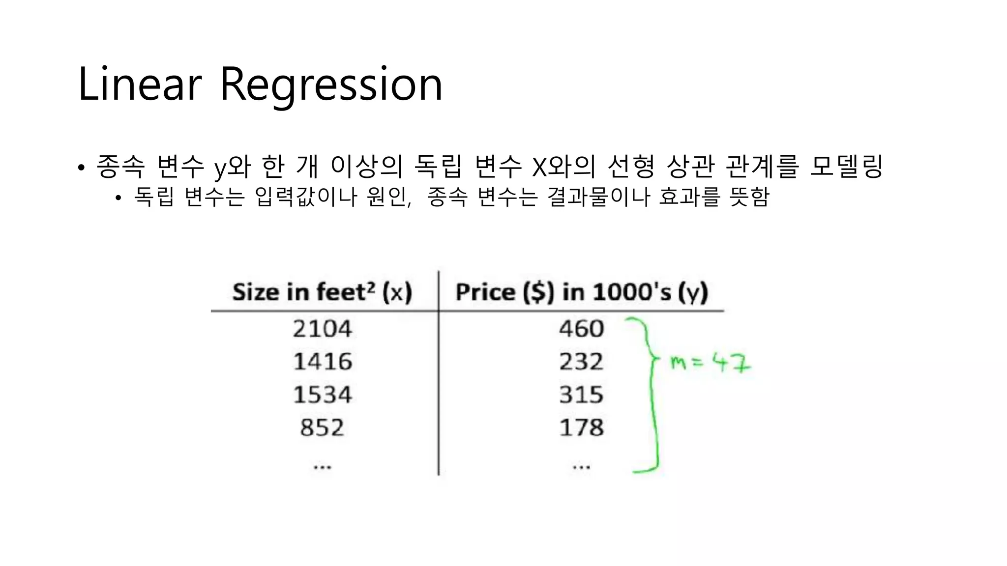 Linear Regression
• 종속 변수 y와 한 개 이상의 독립 변수 X와의 선형 상관 관계를 모델링
• 독립 변수는 입력값이나 원인, 종속 변수는 결과물이나 효과를 뜻함
 