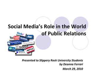 Social Media’s Role in the World of Public Relations Presented to Slippery Rock University Students by Deanna Ferrari March 29, 2010 