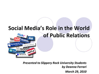 Social Media’s Role in the World
of Public Relations
Presented to Slippery Rock University Students
by Deanna Ferrari
March 29, 2010
 