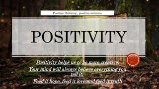 POSITIVITY
Positivity helps us to be more creative.
Your mind will always believe everything you
tell it.
Feed it hope, feed it love and feed it truth
Positive thinking , positive outcome
 