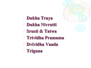 • Dukha TrayaDukha Traya
• Dukha NivruttiDukha Nivrutti
• Srusti & TatwaSrusti & Tatwa
• Trividha PramamaTrividha Pramama
• Dvividha VaadaDvividha Vaada
• TrigunaTriguna
 