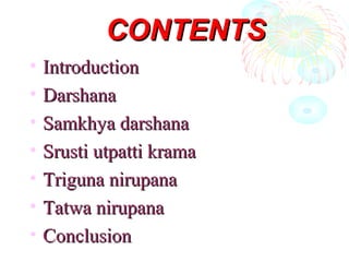 CONTENTSCONTENTS
• IntroductionIntroduction
• DarshanaDarshana
• Samkhya darshanaSamkhya darshana
• Srusti utpatti kramaSrusti utpatti krama
• Triguna nirupanaTriguna nirupana
• Tatwa nirupanaTatwa nirupana
• ConclusionConclusion
 