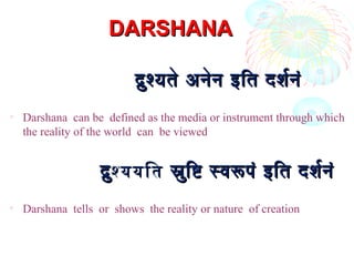 DARSHANADARSHANA
द्रुश्यते अनेन इतित दर्शरनंद्रुश्यते अनेन इतित दर्शरनं
• Darshana can be defined as the media or instrument through which
the reality of the world can be viewed
द्रुद्रुशययितशययित स्रुिष्टि स्वरूपं इतित दर्शरनंस्रुिष्टि स्वरूपं इतित दर्शरनं
• Darshana tells or shows the reality or nature of creation
 