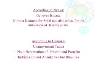 • According to Nyaya:
• Believes Iswara.
• Nimitta Kaarana for Sristi and also cause for the
utilisation of Karma phala.
• According to Charaka:
• Chaturvimsati Tatwa
• No differentiation of Prakriti and Purusha
• Indriyas are not Ahankarika but Bhautika
 