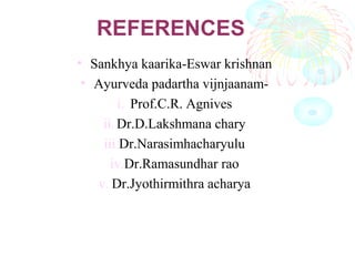 REFERENCES
• Sankhya kaarika-Eswar krishnan
• Ayurveda padartha vijnjaanam-
i. Prof.C.R. Agnives
ii. Dr.D.Lakshmana chary
iii.Dr.Narasimhacharyulu
iv.Dr.Ramasundhar rao
v. Dr.Jyothirmithra acharya
 