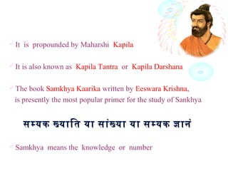 It is propounded by Maharshi Kapila
It is also known as Kapila Tantra or Kapila Darshana
The book Samkhya Kaarika written by Eeswara Krishna,
is presently the most popular primer for the study of Sankhya
समयक खयाित या सांखया या समयक जानंसमयक खयाित या सांखया या समयक जानं
Samkhya means the knowledge or number
 
