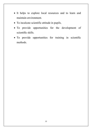  It helps to explore local resources and to learn and 
12 
maintain environment. 
 To inculcate scientific attitude in pupils. 
 To provide opportunities for the development of 
scientific skills. 
 To provide opportunities for training in scientific 
methods. 
 