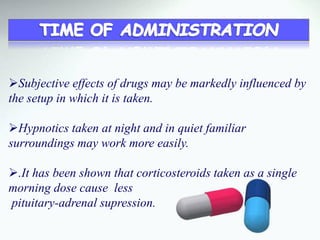 Subjective effects of drugs may be markedly influenced by
the setup in which it is taken.
Hypnotics taken at night and in quiet familiar
surroundings may work more easily.
.It has been shown that corticosteroids taken as a single
morning dose cause less
pituitary-adrenal supression.
 