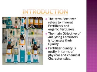  The term Fertilizer
refers to mineral
Fertilizers and
organic Fertilizers.
The main Objective of
Analyzing Fertilizers
is to assess their
Quality
Fertilizer quality is
notify in terms of
physical and chemical
Characteristics.