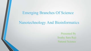 Emerging Branches Of Science
Nanotechnology And Bioinformatics
Presented By
Sruthy Sara Reji
Natural Science
 