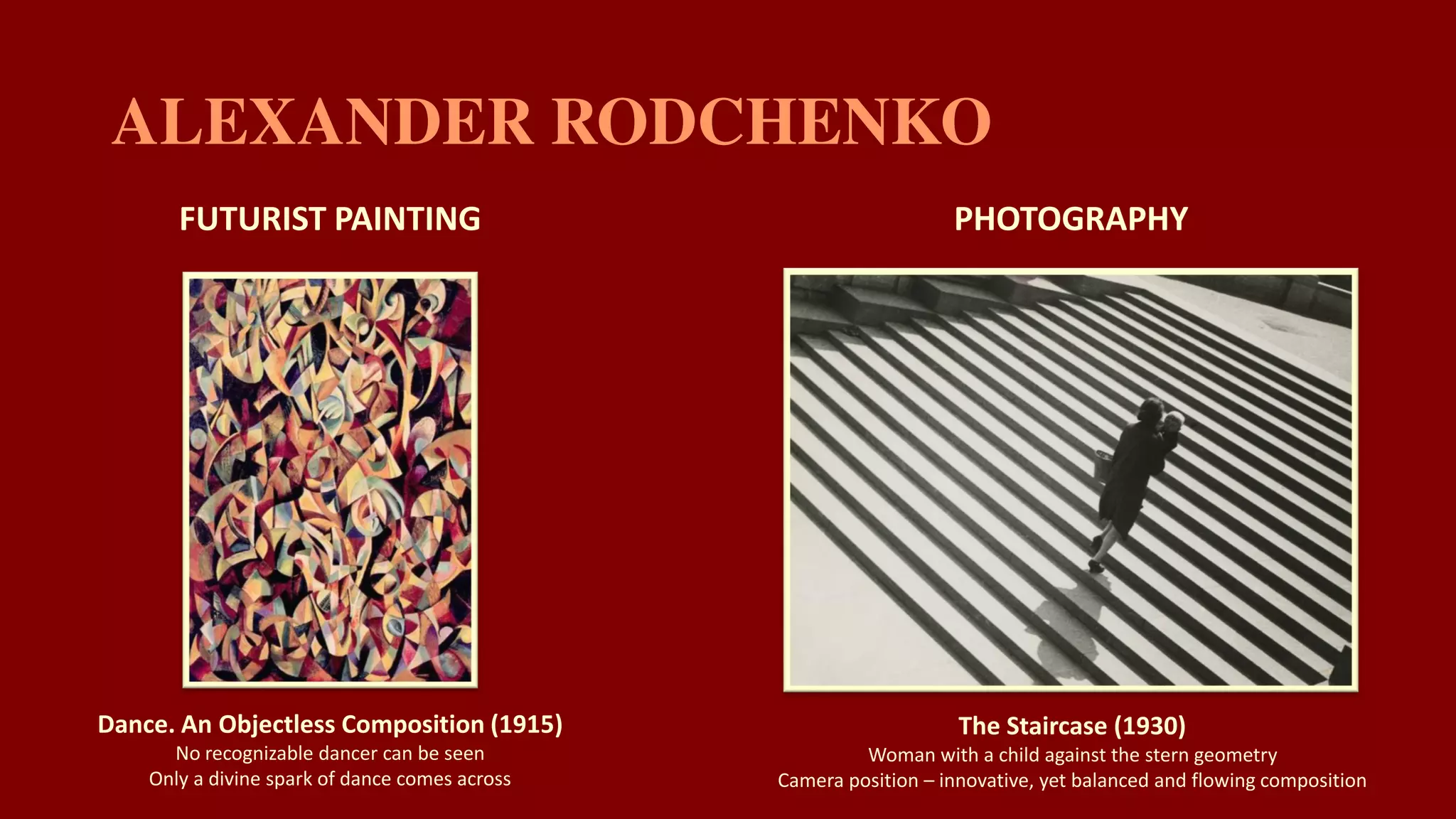 The Staircase (1930)
Woman with a child against the stern geometry
Camera position – innovative, yet balanced and flowing composition
PHOTOGRAPHY
Dance. An Objectless Composition (1915)
No recognizable dancer can be seen
Only a divine spark of dance comes across
FUTURIST PAINTING
 