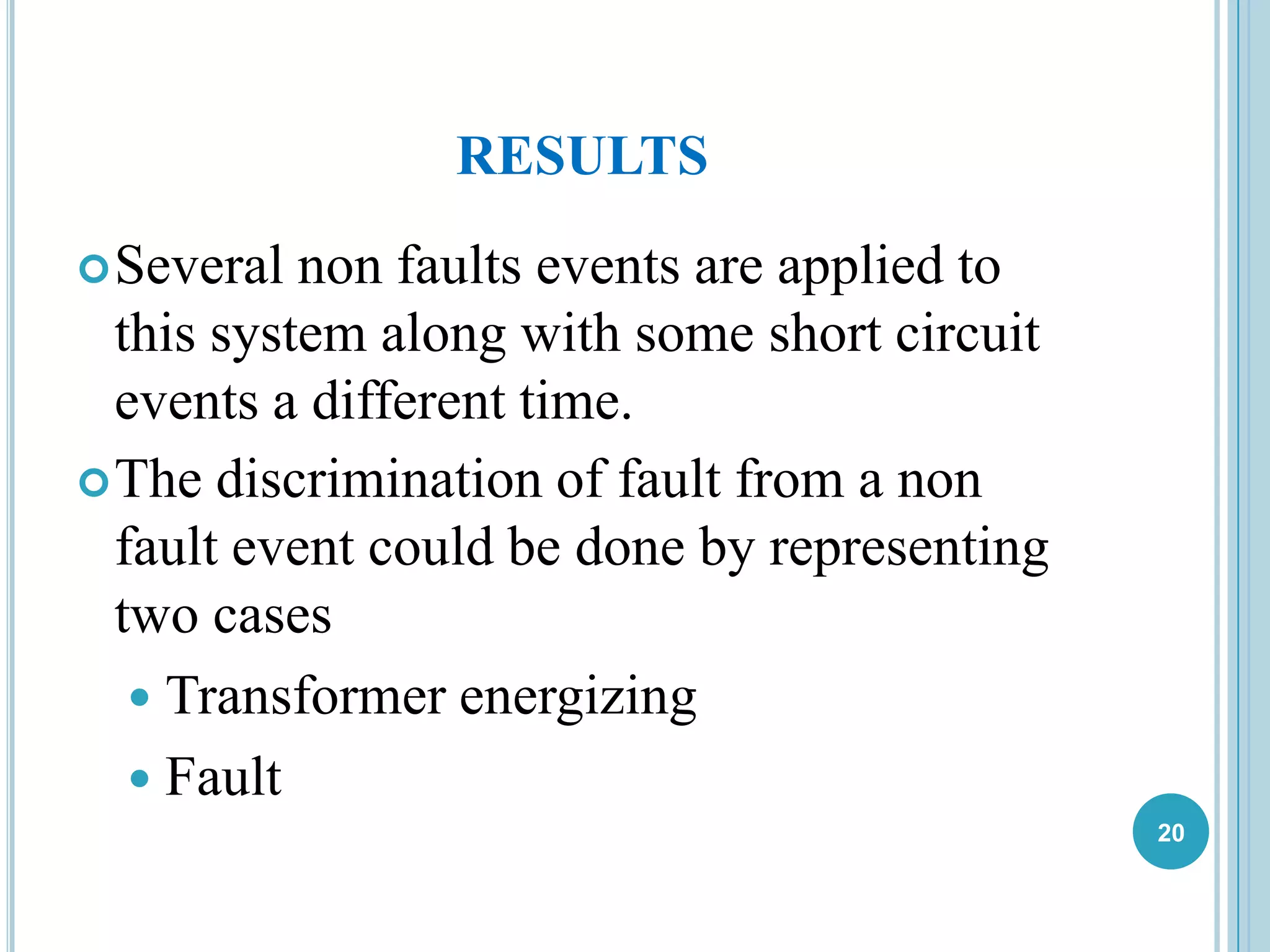 RESULTS
Several non faults events are applied to
this system along with some short circuit
events a different time.
The discrimination of fault from a non
fault event could be done by representing
two cases
 Transformer energizing
 Fault
20
 