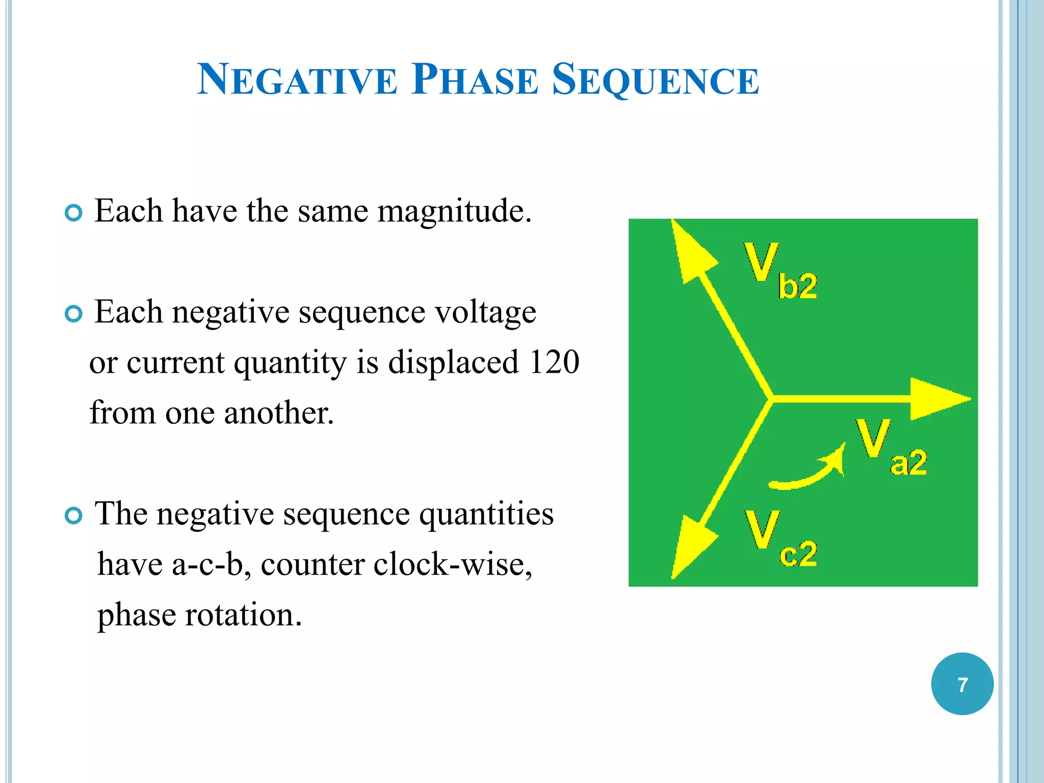 NEGATIVE PHASE SEQUENCE
 Each have the same magnitude.
 Each negative sequence voltage
or current quantity is displaced 120
from one another.
 The negative sequence quantities
have a-c-b, counter clock-wise,
phase rotation.
7
 