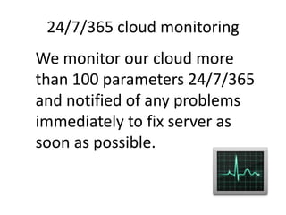 24/7/365 cloud monitoring
We monitor our cloud more
than 100 parameters 24/7/365
and notified of any problems
immediately to fix server as
soon as possible.
 