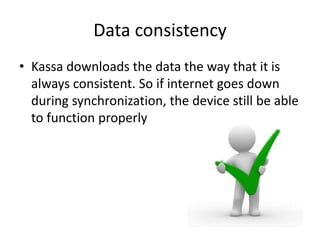 Data consistency
• Kassa downloads the data the way that it is
always consistent. So if internet goes down
during synchronization, the device still be able
to function properly
 