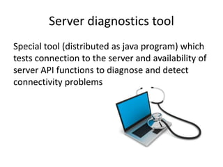 Server diagnostics tool
Special tool (distributed as java program) which
tests connection to the server and availability of
server API functions to diagnose and detect
connectivity problems
 