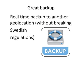 Great backup
Real time backup to another
geolocation (without breaking
Swedish
regulations)
 