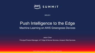 © 2018, Amazon Web Services, Inc. or its affiliates. All rights reserved.
Principal Product Manager, IoT Edge & Device Services, Amazon Web Services
SRV201
Push Intelligence to the Edge
Machine Learning on AWS Greengrass Devices
Jason Chen
 