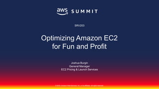 © 2018, Amazon Web Services, Inc. or its affiliates. All rights reserved.
Joshua Burgin
General Manager
EC2 Pricing & Launch Services
SRV203
Optimizing Amazon EC2
for Fun and Profit
 
