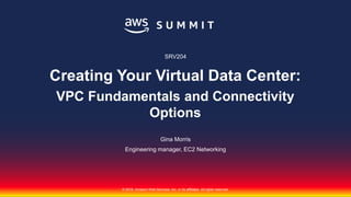© 2018, Amazon Web Services, Inc. or its affiliates. All rights reserved.© 2018, Amazon Web Services, Inc. or its affiliates. All rights reserved.
Gina Morris
Engineering manager, EC2 Networking
SRV204
Creating Your Virtual Data Center:
VPC Fundamentals and Connectivity
Options
 