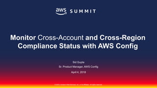 © 2018, Amazon Web Services, Inc. or its affiliates. All rights reserved.
Sid Gupta
Sr. Product Manager, AWS Config
April 4, 2018
Monitor Cross-Account and Cross-Region
Compliance Status with AWS Config
 