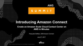 © 2017, Amazon Web Services, Inc. or its Affiliates. All rights reserved.
Pasquale DeMaio, GM Amazon Connect
July 27, 2017
Introducing Amazon Connect
Create an Amazon Scale Cloud Contact Center on
AWS in Minutes
 