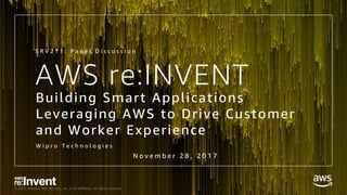 © 2017, Amazon Web Services, Inc. or its Affiliates. All rights reserved.
Building Smart Applications
Leveraging AWS to Drive Customer
and Worker Experience
W i p r o T e c h n o l o g i e s
S R V 2 1 1 : P a n e l D i s c u s s i o n
AWS re:INVENT
N o v e m b e r 2 8 , 2 0 1 7
 
