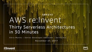 © 2017, Amazon Web Services, Inc. or its Affiliates. All rights reserved.
Thirty Serverless Architectures
in 30 Minutes
C h r i s M u n n s – S e n i o r D e v e l o p e r A d v o c a t e - S e r v e r l e s s
N o v e m b e r 2 7 , 2 0 1 7
S R V 2 1 3
AWS re:Invent
 