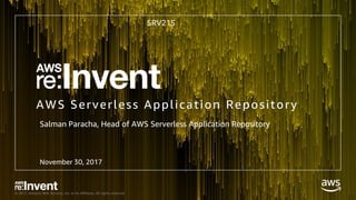 © 2017, Amazon Web Services, Inc. or its Affiliates. All rights reserved.
AWS Serverless Application Repository
SRV215
November 30, 2017
Salman Paracha, Head of AWS Serverless Application Repository
 